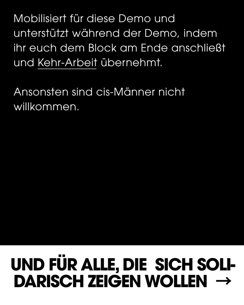 Seite eines Instagram Posts, Text-Inhalt: Mobilisiert für diese Demo und unterstützt während der Demo, indem ihr euch dem Block am Ende anschließt und Kehr-Arbeit übernehmt. Ansonsten sind cis-Männer nicht willkommen. UND FÜR ALLE, DIE SICH SOLIDARISCH ZEIGEN WOLLEN (Pfeil auf nächste Seite)