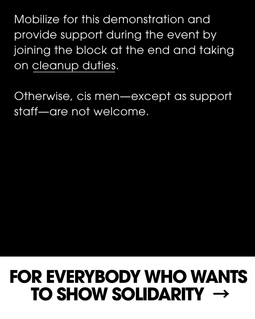 Slide Text: Mobilize for this demonstration and provide support during the event by joining the block at the end and taking on cleanup duties. Otherwise, cis men-except as support staff-are not welcome. FOR EVERYBODY WHO WANTS TO SHOW SOLIDARITY (arrow pointing towards next slide)